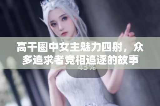 高干圈中女主魅力四射，众多追求者竞相追逐的故事