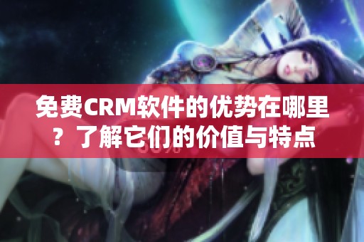 免费CRM软件的优势在哪里？了解它们的价值与特点