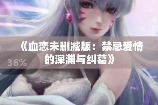 《血恋未删减版：禁忌爱情的深渊与纠葛》