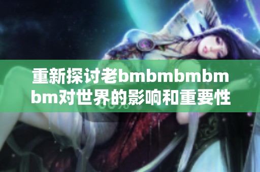 重新探讨老bmbmbmbmbm对世界的影响和重要性