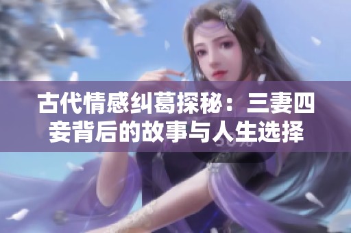 古代情感纠葛探秘：三妻四妾背后的故事与人生选择