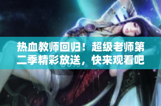 热血教师回归！超级老师第二季精彩放送，快来观看吧