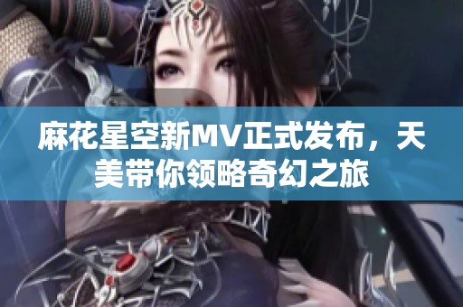 麻花星空新MV正式发布，天美带你领略奇幻之旅