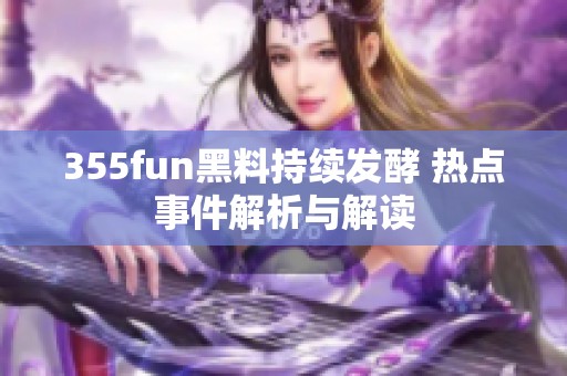 355fun黑料持续发酵 热点事件解析与解读