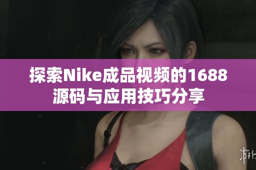 探索Nike成品视频的1688源码与应用技巧分享