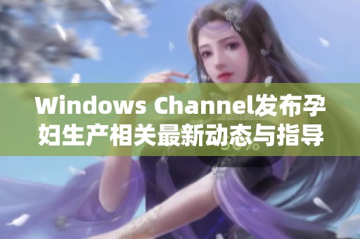 Windows Channel发布孕妇生产相关最新动态与指导信息