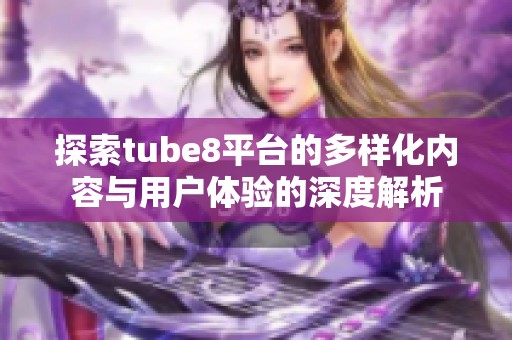 探索tube8平台的多样化内容与用户体验的深度解析