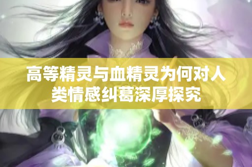 高等精灵与血精灵为何对人类情感纠葛深厚探究