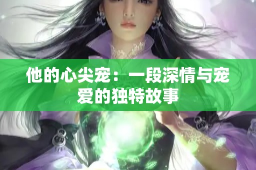 他的心尖宠：一段深情与宠爱的独特故事