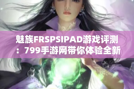 魅族FRSPSIPAD游戏评测：799手游网带你体验全新游戏乐趣