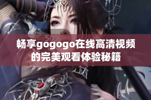 畅享gogogo在线高清视频的完美观看体验秘籍