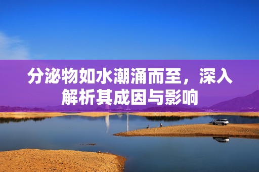 分泌物如水潮涌而至，深入解析其成因与影响