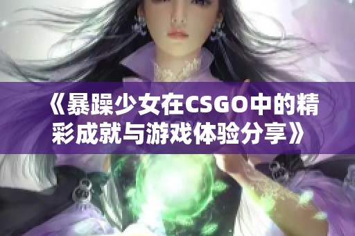 《暴躁少女在CSGO中的精彩成就与游戏体验分享》