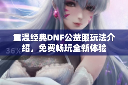 重温经典DNF公益服玩法介绍，免费畅玩全新体验