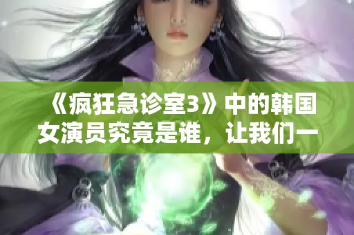 《疯狂急诊室3》中的韩国女演员究竟是谁，让我们一探究竟