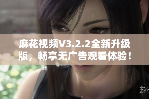 麻花视频V3.2.2全新升级版，畅享无广告观看体验！