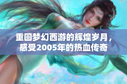 重回梦幻西游的辉煌岁月，感受2005年的热血传奇