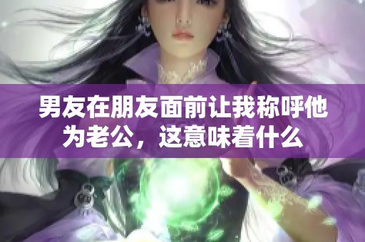 男友在朋友面前让我称呼他为老公，这意味着什么