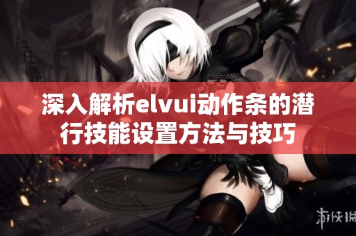 深入解析elvui动作条的潜行技能设置方法与技巧