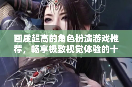 画质超高的角色扮演游戏推荐，畅享极致视觉体验的十大佳作