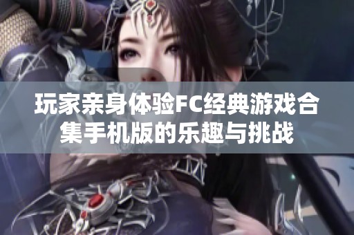 玩家亲身体验FC经典游戏合集手机版的乐趣与挑战