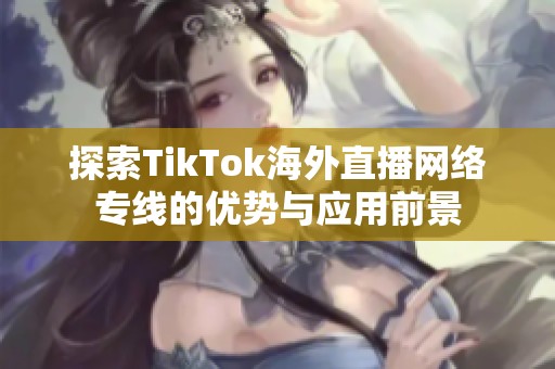 探索TikTok海外直播网络专线的优势与应用前景