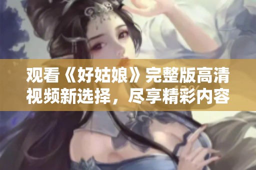 观看《好姑娘》完整版高清视频新选择，尽享精彩内容