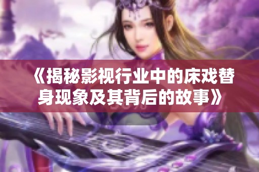 《揭秘影视行业中的床戏替身现象及其背后的故事》