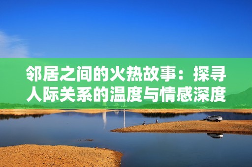 邻居之间的火热故事：探寻人际关系的温度与情感深度