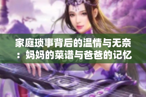 家庭琐事背后的温情与无奈：妈妈的菜谱与爸爸的记忆