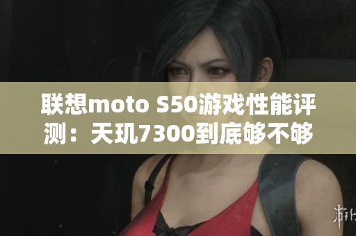 联想moto S50游戏性能评测：天玑7300到底够不够？