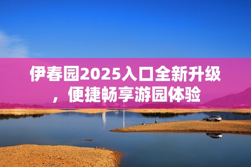 伊春园2025入口全新升级，便捷畅享游园体验