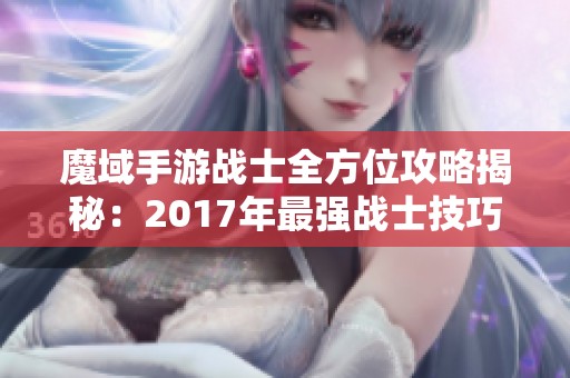 魔域手游战士全方位攻略揭秘：2017年最强战士技巧分析