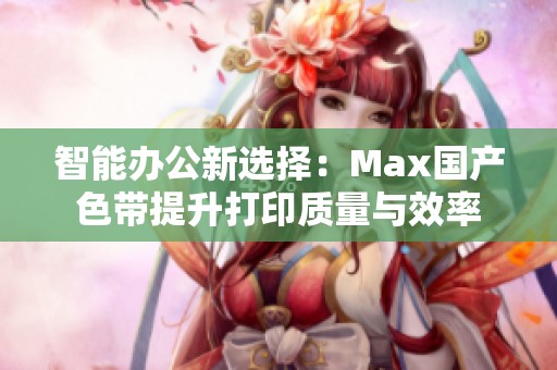 智能办公新选择：Max国产色带提升打印质量与效率