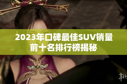 2023年口碑最佳SUV销量前十名排行榜揭秘