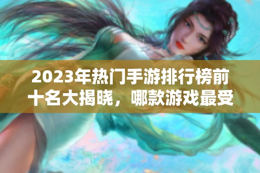 2023年热门手游排行榜前十名大揭晓，哪款游戏最受欢迎？