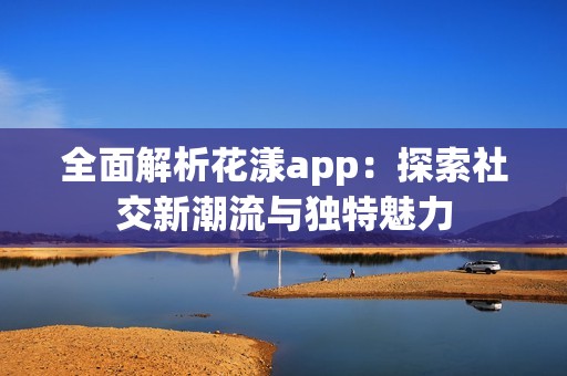 全面解析花漾app：探索社交新潮流与独特魅力