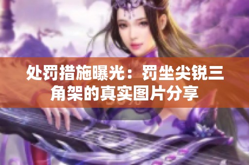 处罚措施曝光：罚坐尖锐三角架的真实图片分享