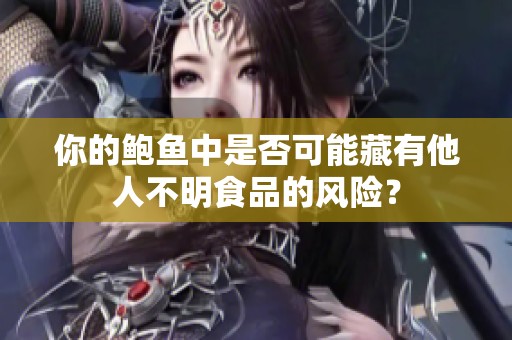 你的鲍鱼中是否可能藏有他人不明食品的风险？