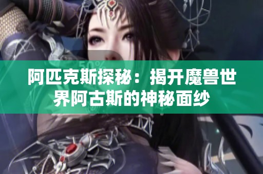 阿匹克斯探秘：揭开魔兽世界阿古斯的神秘面纱