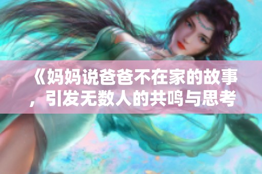 《妈妈说爸爸不在家的故事，引发无数人的共鸣与思考》