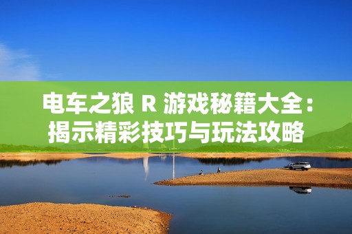 电车之狼 R 游戏秘籍大全：揭示精彩技巧与玩法攻略