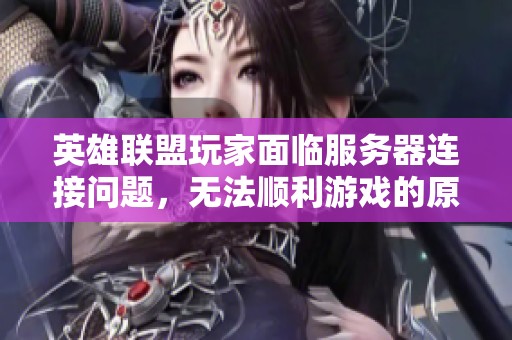 英雄联盟玩家面临服务器连接问题，无法顺利游戏的原因解析