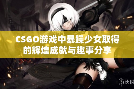 CSGO游戏中暴躁少女取得的辉煌成就与趣事分享