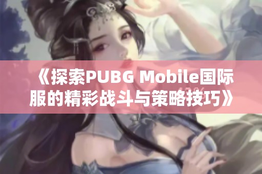 《探索PUBG Mobile国际服的精彩战斗与策略技巧》