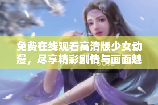 免费在线观看高清版少女动漫，尽享精彩剧情与画面魅力