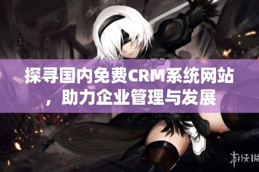 探寻国内免费CRM系统网站，助力企业管理与发展