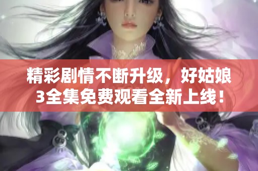 精彩剧情不断升级，好姑娘3全集免费观看全新上线！