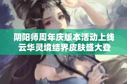 阴阳师周年庆版本活动上线 云华灵境结界皮肤盛大登场