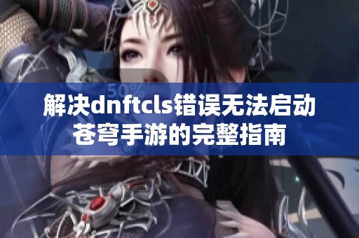 解决dnftcls错误无法启动苍穹手游的完整指南